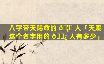 八字带天赐命的 🦁 人「天赐这个名字用的 🌿 人有多少」
